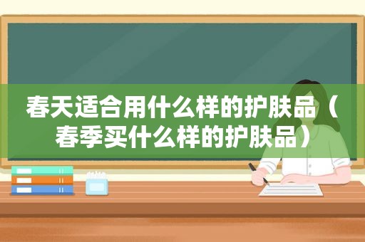 春天适合用什么样的护肤品（春季买什么样的护肤品）
