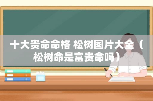 十大贵命命格 松树图片大全（松树命是富贵命吗）