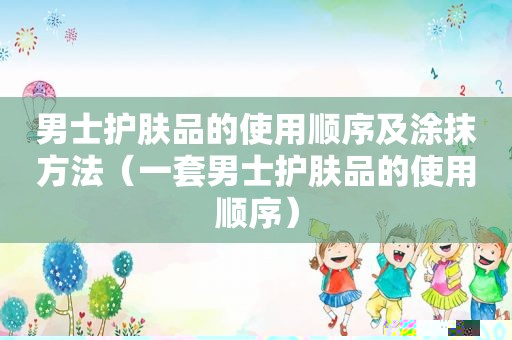 男士护肤品的使用顺序及涂抹方法（一套男士护肤品的使用顺序）