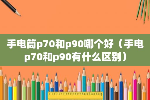 手电筒p70和p90哪个好（手电p70和p90有什么区别）