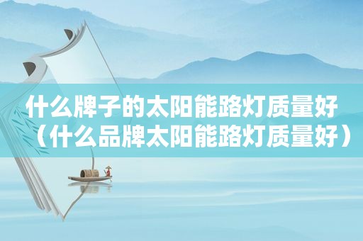 什么牌子的太阳能路灯质量好（什么品牌太阳能路灯质量好）