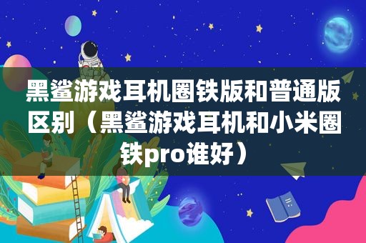 黑鲨游戏耳机圈铁版和普通版区别（黑鲨游戏耳机和小米圈铁pro谁好）