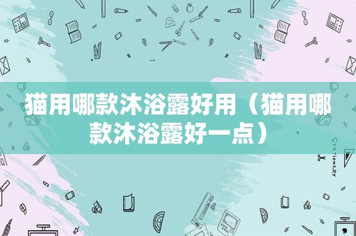 猫用哪款沐浴露好用（猫用哪款沐浴露好一点）