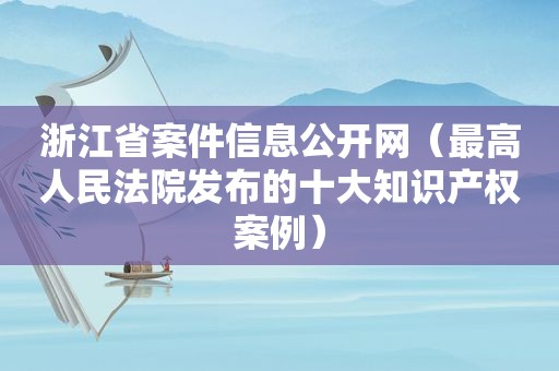 浙江省案件信息公开网（最高人民法院发布的十大知识产权案例）