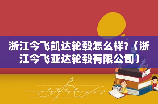 浙江今飞凯达轮毂怎么样?（浙江今飞亚达轮毂有限公司）