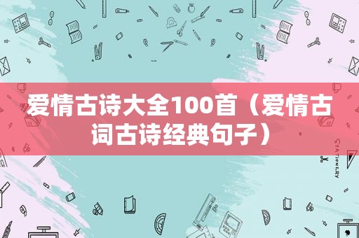 爱情古诗大全100首（爱情古词古诗经典句子）