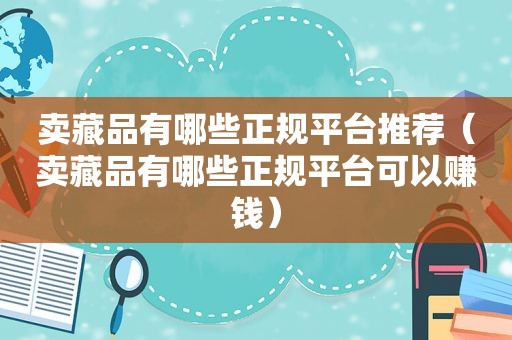 卖藏品有哪些 *** 推荐（卖藏品有哪些 *** 可以赚钱）