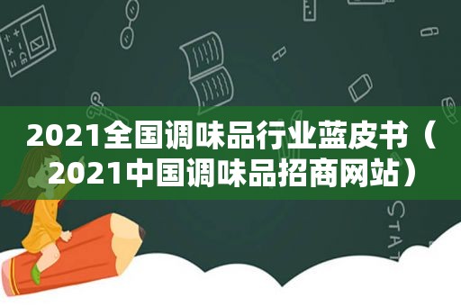 2021全国调味品行业蓝皮书（2021中国调味品招商网站）