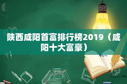 陕西咸阳首富排行榜2019（咸阳十大富豪）