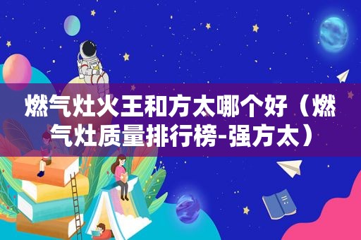 燃气灶火王和方太哪个好（燃气灶质量排行榜-强方太）