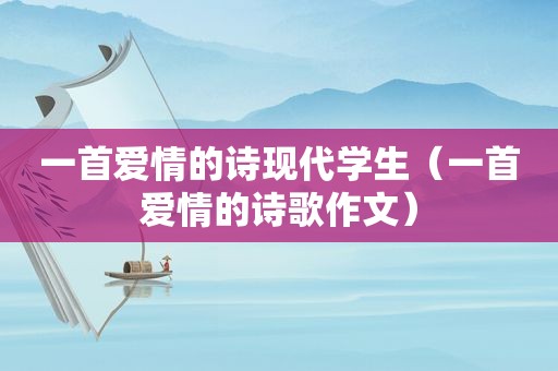 一首爱情的诗现代学生（一首爱情的诗歌作文）