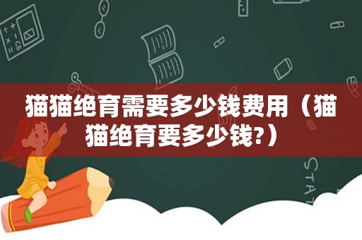 猫猫绝育需要多少钱费用（猫猫绝育要多少钱?）