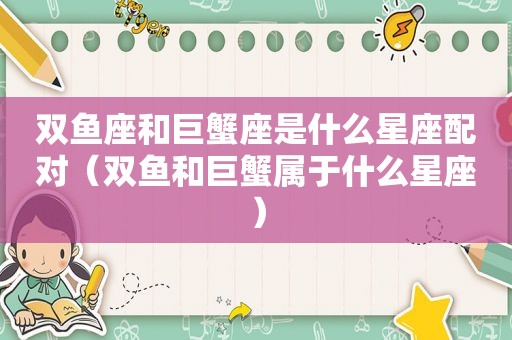 双鱼座和巨蟹座是什么星座配对（双鱼和巨蟹属于什么星座）