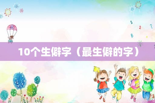 10个生僻字（最生僻的字）