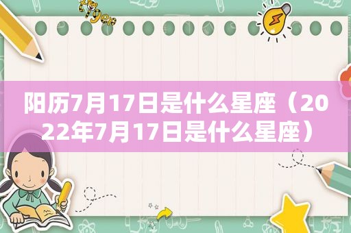 阳历7月17日是什么星座（2022年7月17日是什么星座）