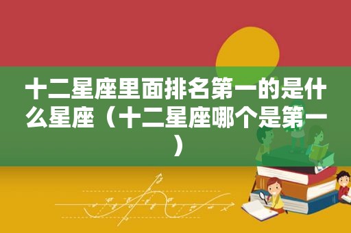 十二星座里面排名第一的是什么星座（十二星座哪个是第一）