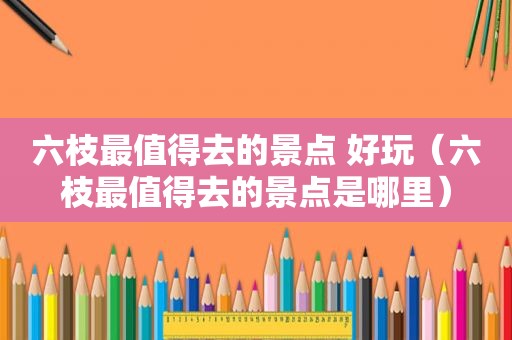 六枝最值得去的景点 好玩（六枝最值得去的景点是哪里）