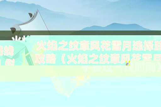 火焰之纹章风花雪月选择路线攻略（火焰之纹章风花雪月 似乎要过一段时间）
