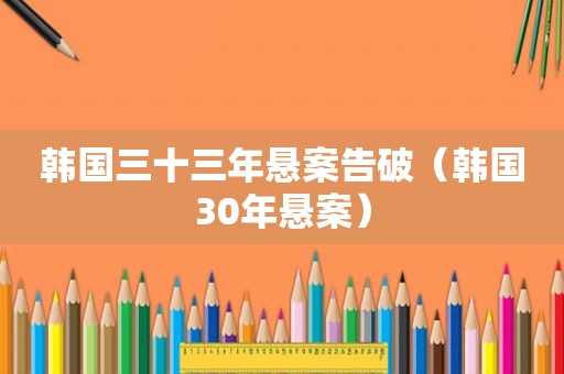 韩国三十三年悬案告破（韩国30年悬案）