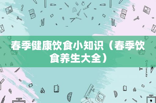 春季健康饮食小知识（春季饮食养生大全）