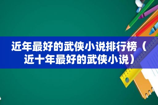 近年最好的武侠小说排行榜（近十年最好的武侠小说）