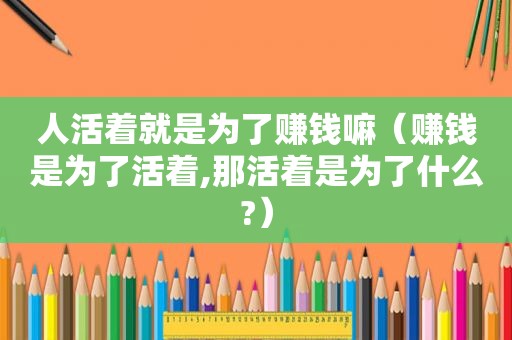 人活着就是为了赚钱嘛（赚钱是为了活着,那活着是为了什么?）