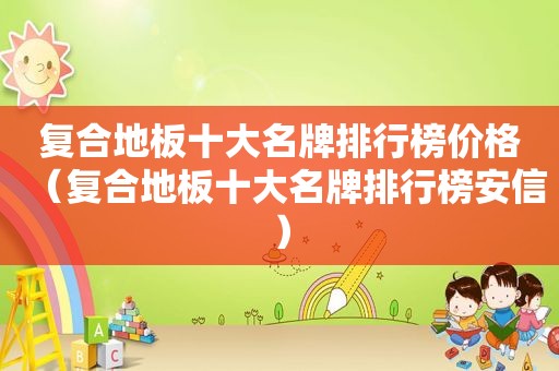 复合地板十大名牌排行榜价格（复合地板十大名牌排行榜安信）