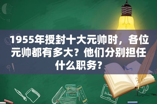 1955年授封十大元帅时，各位元帅都有多大？他们分别担任什么职务？