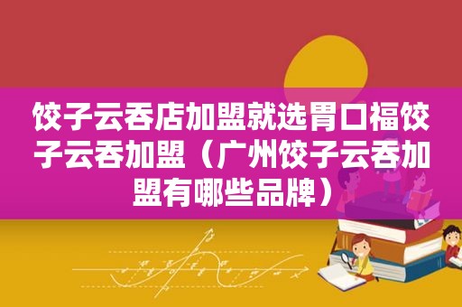 饺子云吞店加盟就选胃口福饺子云吞加盟（广州饺子云吞加盟有哪些品牌）