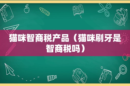 猫咪智商税产品（猫咪刷牙是智商税吗）