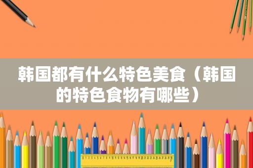 韩国都有什么特色美食（韩国的特色食物有哪些）