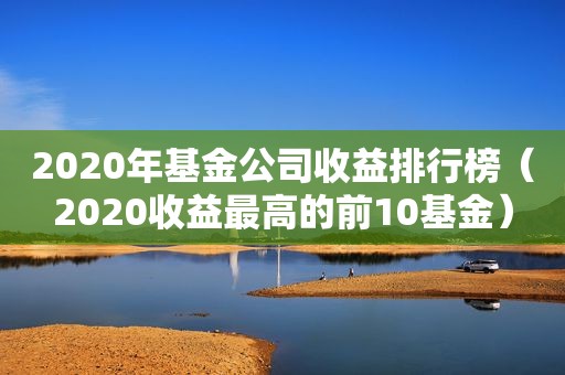 2020年基金公司收益排行榜（2020收益最高的前10基金）