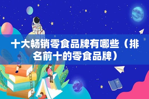 十大畅销零食品牌有哪些（排名前十的零食品牌）