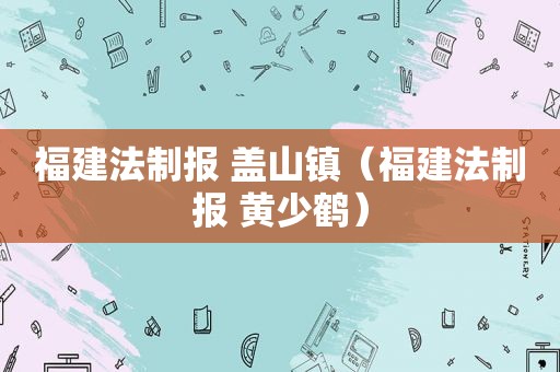 福建法制报 盖山镇（福建法制报 黄少鹤）