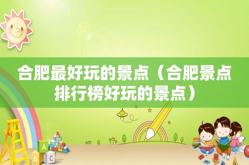 合肥最好玩的景点（合肥景点排行榜好玩的景点）