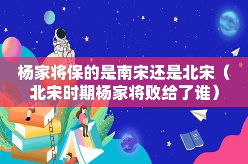 杨家将保的是南宋还是北宋（北宋时期杨家将败给了谁）