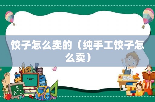 饺子怎么卖的（纯手工饺子怎么卖）
