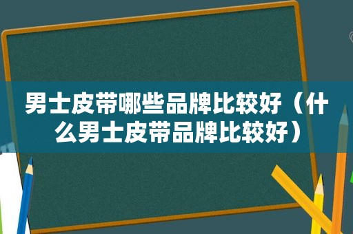 男士皮带哪些品牌比较好（什么男士皮带品牌比较好）