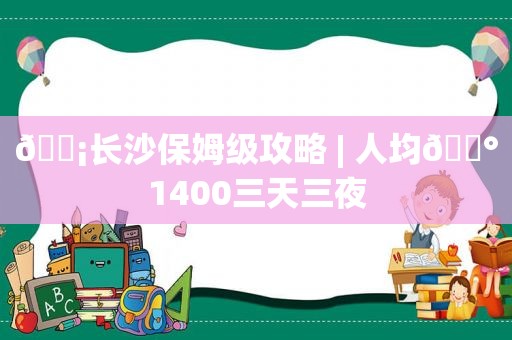 🚡长沙保姆级攻略 | 人均💰1400三天三夜