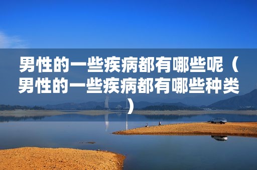 男性的一些疾病都有哪些呢（男性的一些疾病都有哪些种类）
