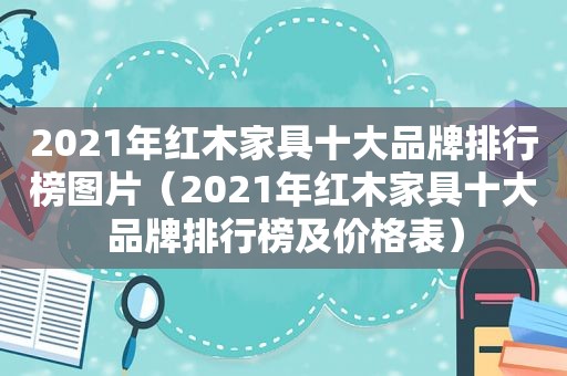 2021年红木家具十大品牌排行榜图片（2021年红木家具十大品牌排行榜及价格表）