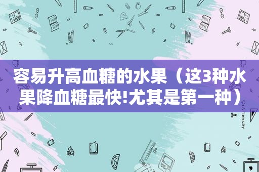 容易升高血糖的水果（这3种水果降血糖最快!尤其是第一种）