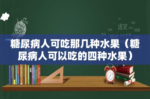 糖尿病人可吃那几种水果（糖尿病人可以吃的四种水果）