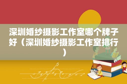 深圳婚纱摄影工作室哪个牌子好（深圳婚纱摄影工作室排行）