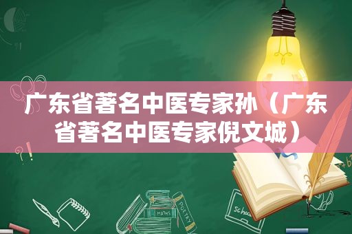 广东省著名中医专家孙（广东省著名中医专家倪文城）