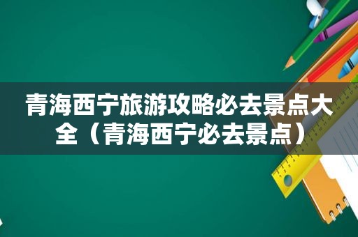 青海西宁旅游攻略必去景点大全（青海西宁必去景点）