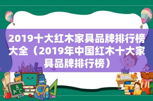 2019十大红木家具品牌排行榜大全（2019年中国红木十大家具品牌排行榜）