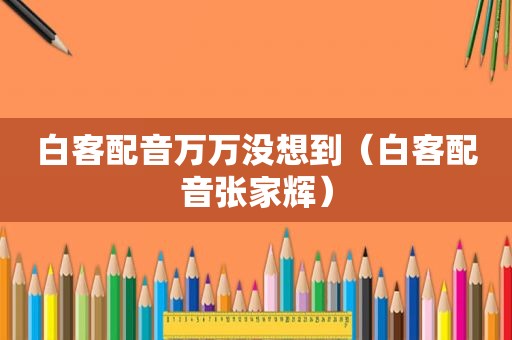 白客配音万万没想到（白客配音张家辉）