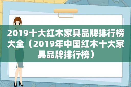2019十大红木家具品牌排行榜大全（2019年中国红木十大家具品牌排行榜）