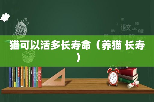 猫可以活多长寿命（养猫 长寿）